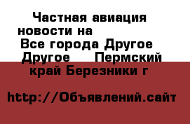 Частная авиация, новости на AirCargoNews - Все города Другое » Другое   . Пермский край,Березники г.